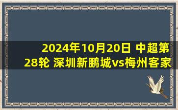 2024年10月20日 中超第28轮 深圳新鹏城vs梅州客家 全场录像